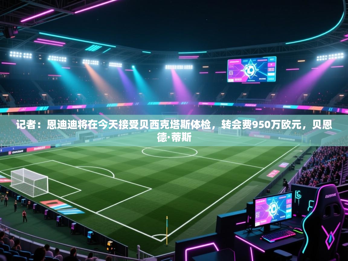 记者:恩迪迪将在今天接受贝西克塔斯体检,转会费950万欧元,贝恩德·蒂斯