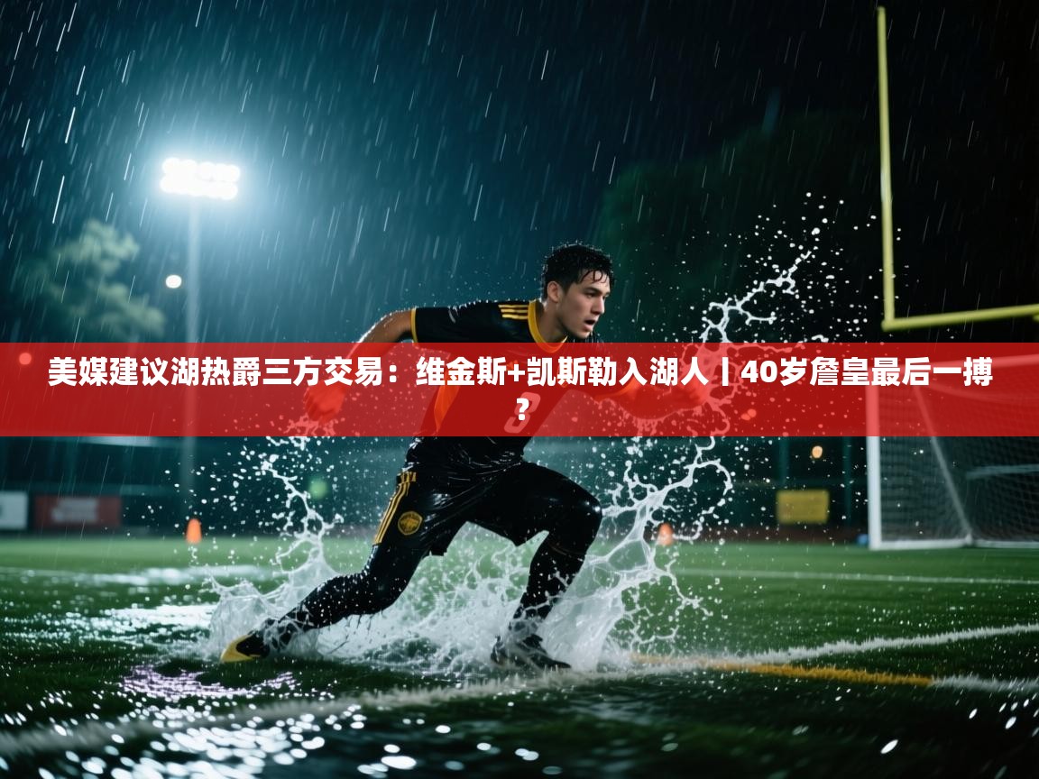 美媒建议湖热爵三方交易:维金斯+凯斯勒入湖人丨40岁詹皇最后一搏?