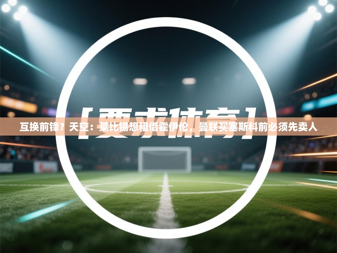 互换前锋?天空:莱比锡想租借霍伊伦,曼联买塞斯科前必须先卖人