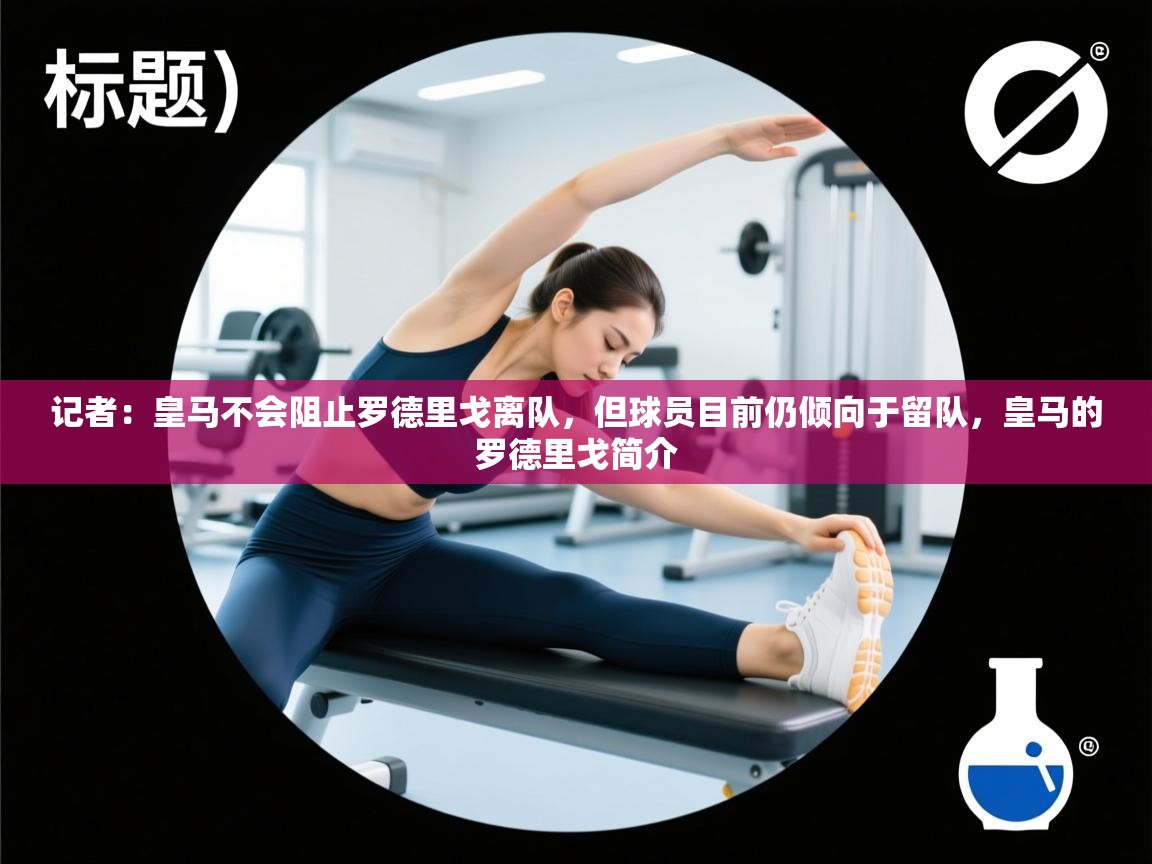 记者：皇马不会阻止罗德里戈离队，但球员目前仍倾向于留队，皇马的罗德里戈简介