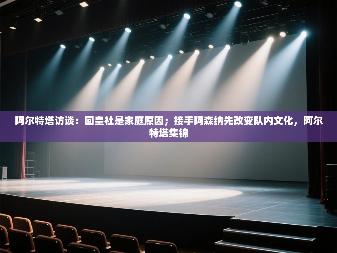 阿尔特塔访谈：回皇社是家庭原因；接手阿森纳先改变队内文化，阿尔特塔集锦  第1张