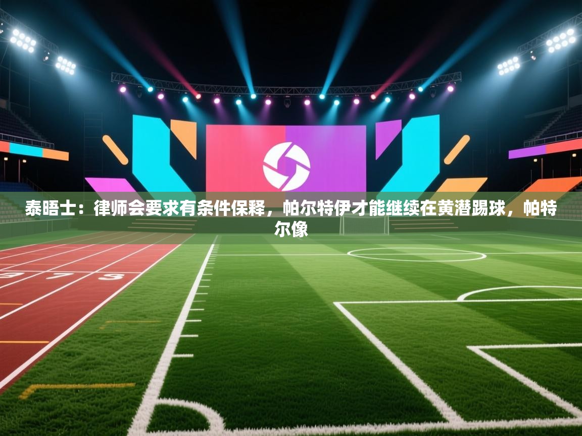 泰晤士：律师会要求有条件保释，帕尔特伊才能继续在黄潜踢球，帕特尔像