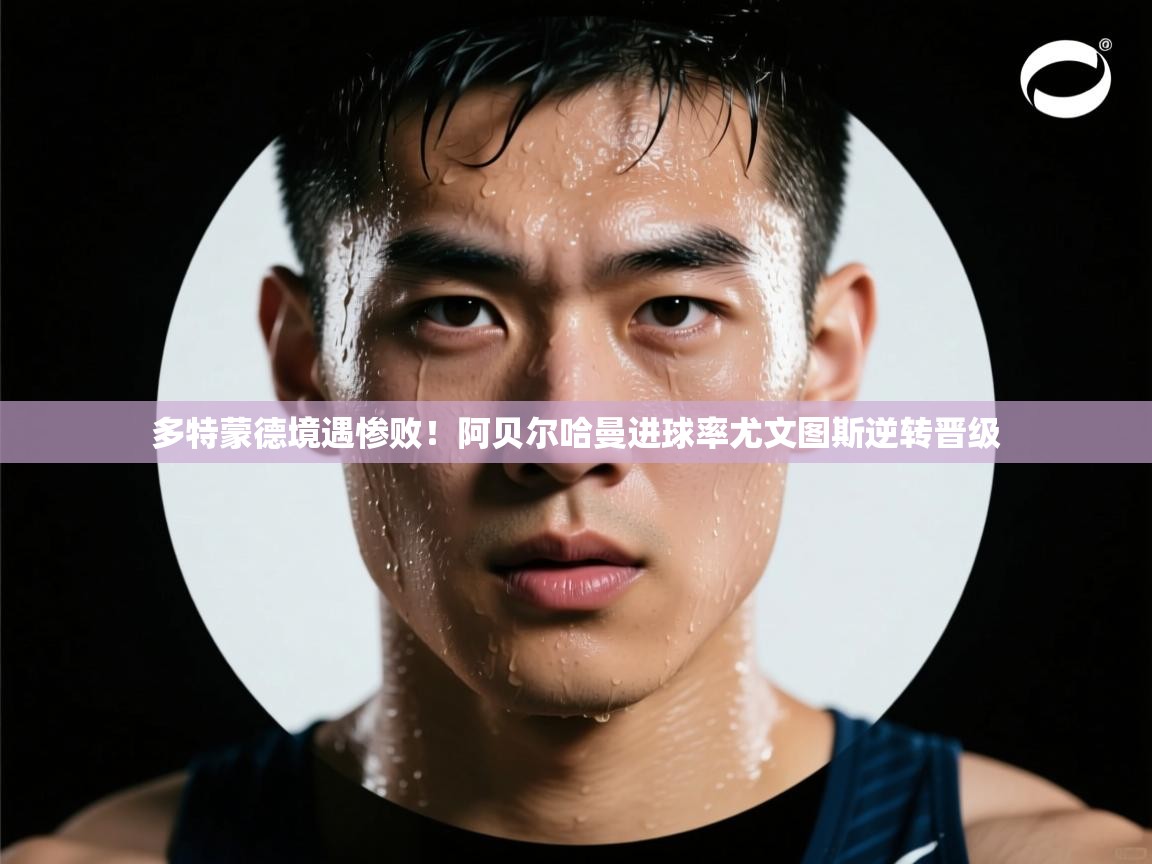 多特蒙德境遇惨败!阿贝尔哈曼进球率尤文图斯逆转晋级