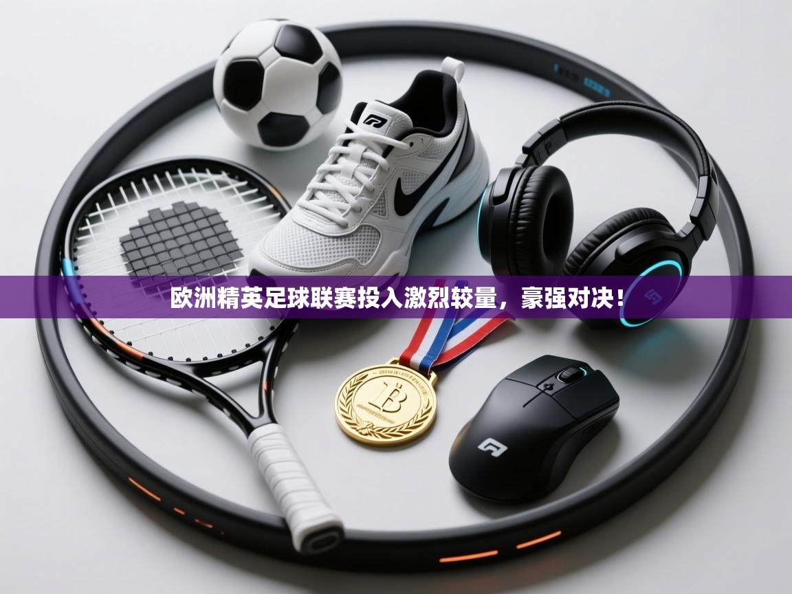 欧洲精英足球联赛投入激烈较量,豪强对决!