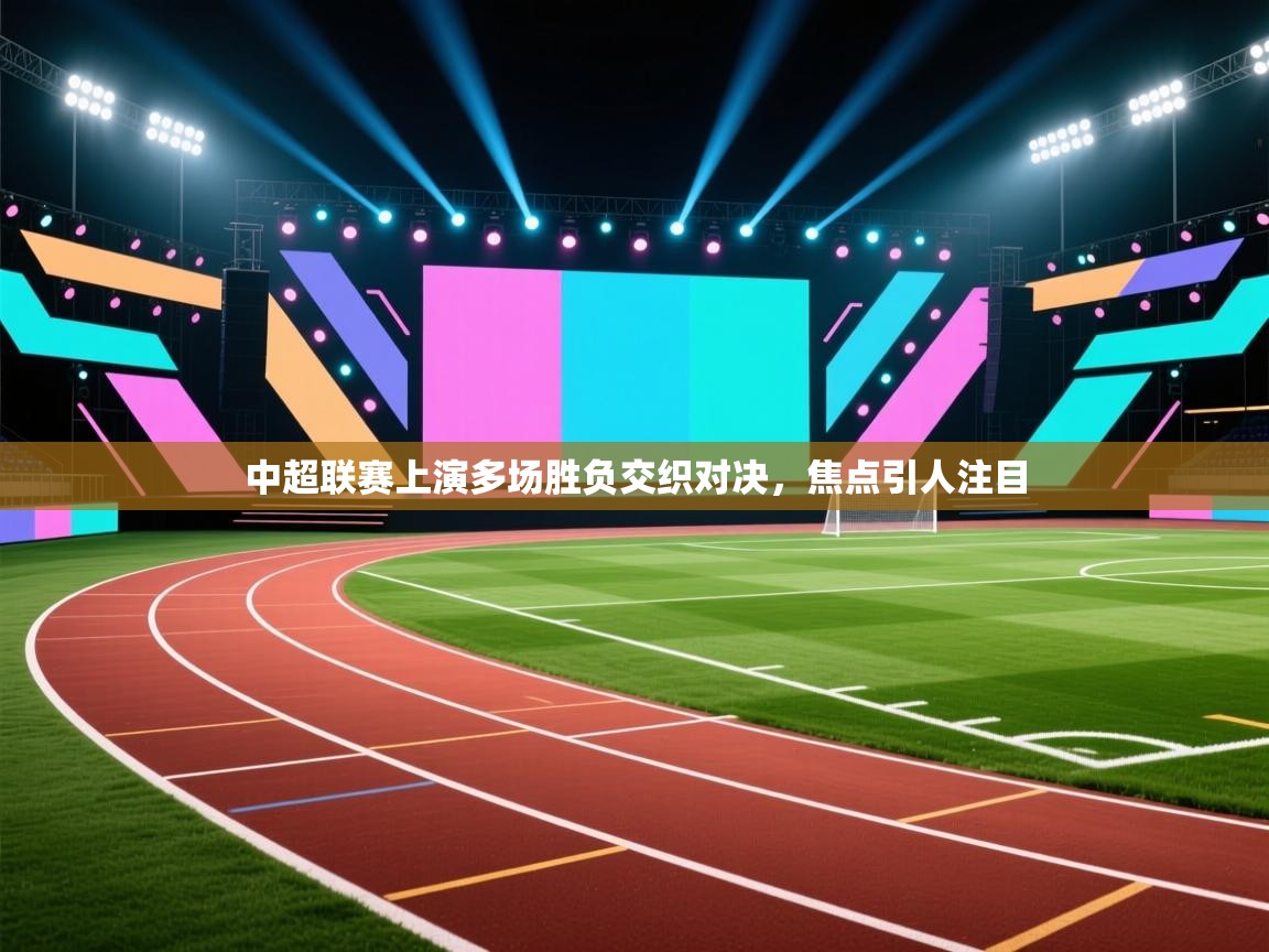 中超联赛上演多场胜负交织对决，焦点引人注目