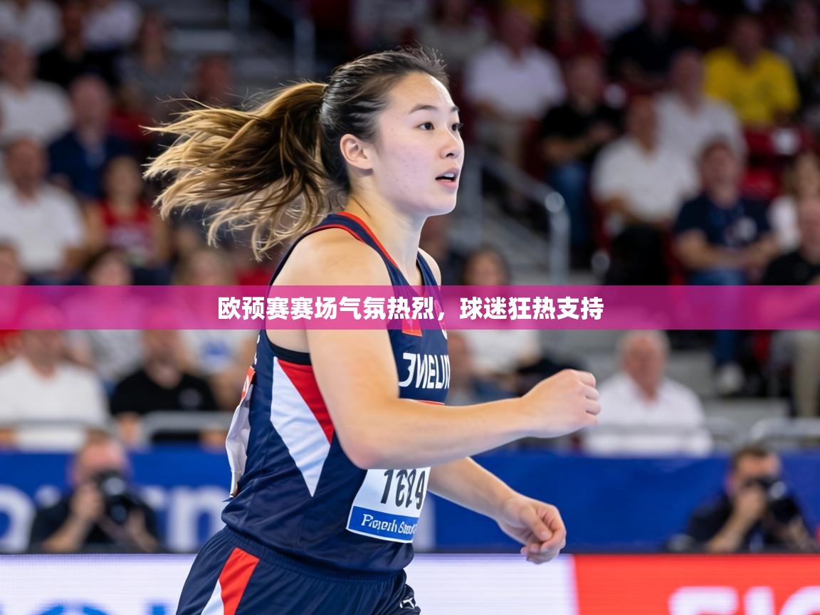 欧预赛赛场气氛热烈，球迷狂热支持